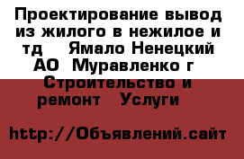 Проектирование-вывод из жилого в нежилое и тд. - Ямало-Ненецкий АО, Муравленко г. Строительство и ремонт » Услуги   